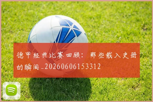德甲经典比赛回顾:那些载入史册的瞬间_20260606153312