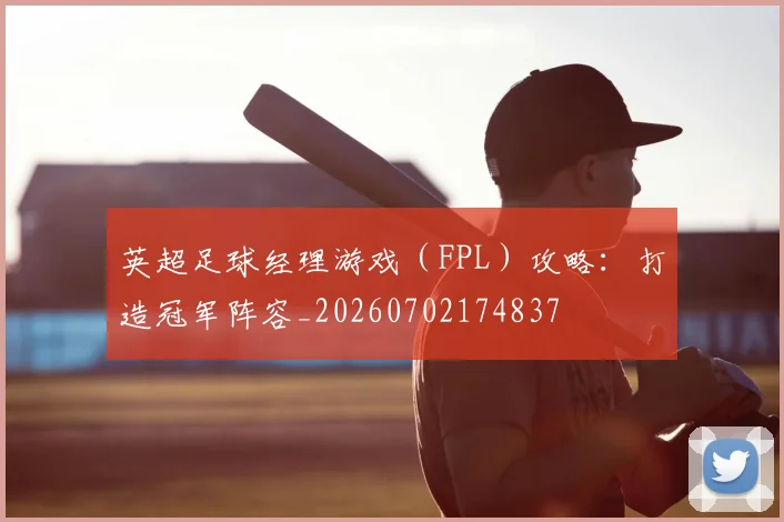 英超足球经理游戏(FPL)攻略:打造冠军阵容_20260702174837