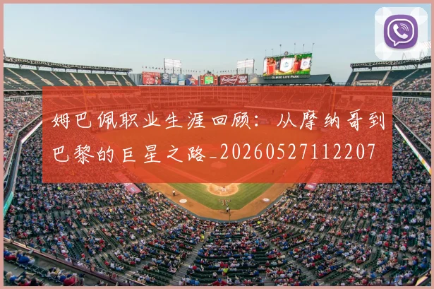 姆巴佩职业生涯回顾:从摩纳哥到巴黎的巨星之路_20260527112207