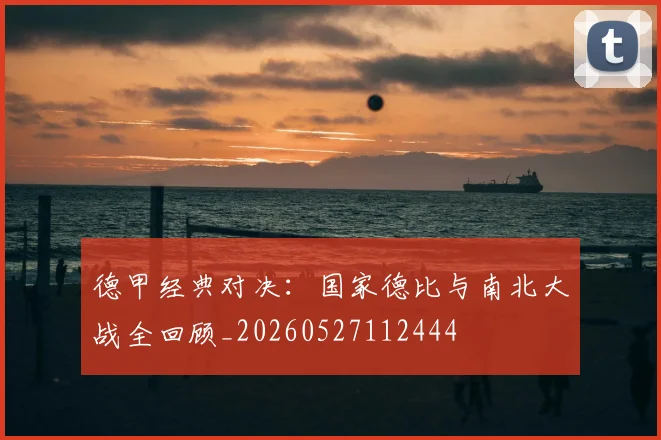 德甲经典对决:国家德比与南北大战全回顾_20260527112444