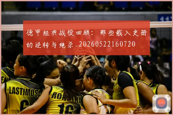 德甲经典战役回顾:那些载入史册的逆转与绝杀_20260522160720