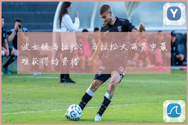 波士顿马拉松:马拉松大满贯中最难获得的资格