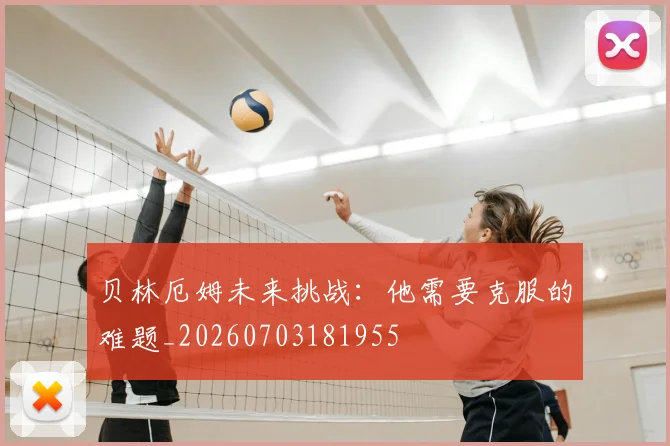 贝林厄姆未来挑战:他需要克服的难题_20260703181955