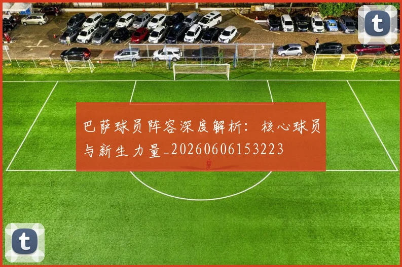 巴萨球员阵容深度解析：核心球员与新生力量_20260606153223