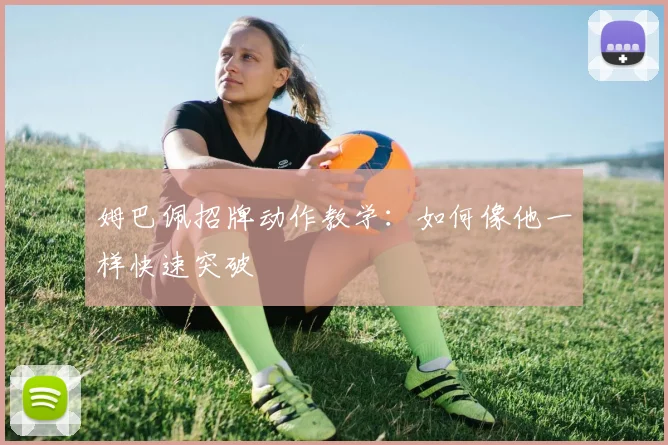 姆巴佩招牌动作教学:如何像他一样快速突破