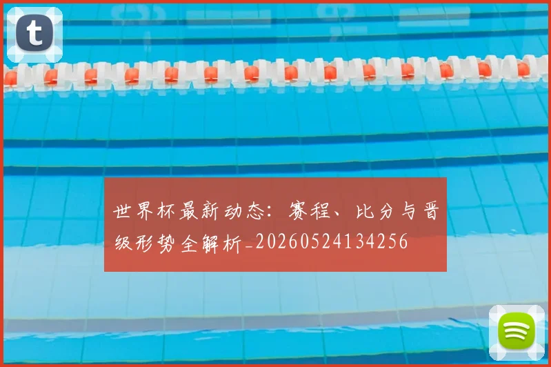 世界杯最新动态:赛程、比分与晋级形势全解析_20260524134256