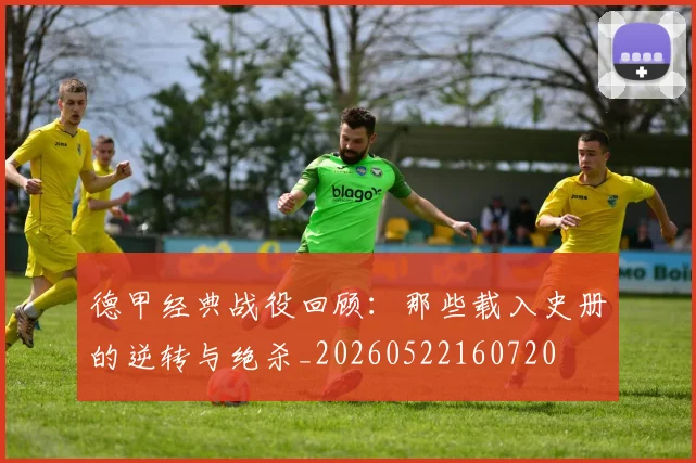 德甲经典战役回顾:那些载入史册的逆转与绝杀_20260522160720