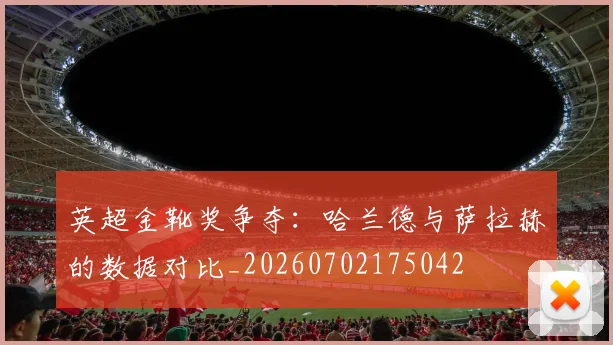 英超金靴奖争夺：哈兰德与萨拉赫的数据对比_20260702175042