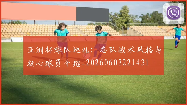 亚洲杯球队巡礼：各队战术风格与核心球员介绍_20260603221431