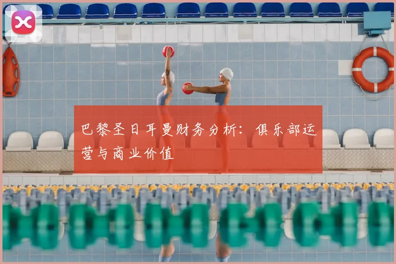 巴黎圣日耳曼财务分析：俱乐部运营与商业价值