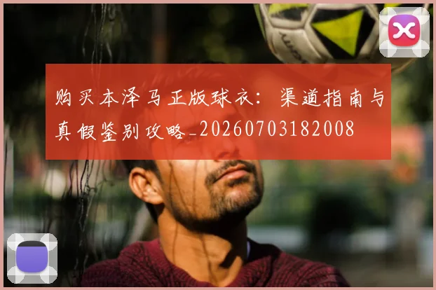 购买本泽马正版球衣：渠道指南与真假鉴别攻略_20260703182008