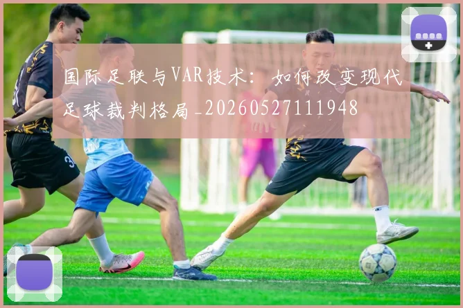 国际足联与VAR技术:如何改变现代足球裁判格局_20260527111948