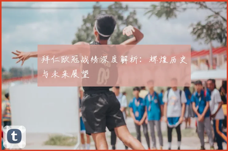 拜仁欧冠战绩深度解析：辉煌历史与未来展望