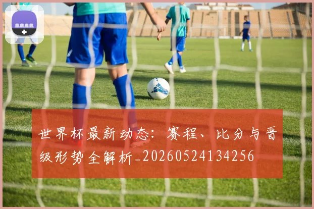 世界杯最新动态:赛程、比分与晋级形势全解析_20260524134256