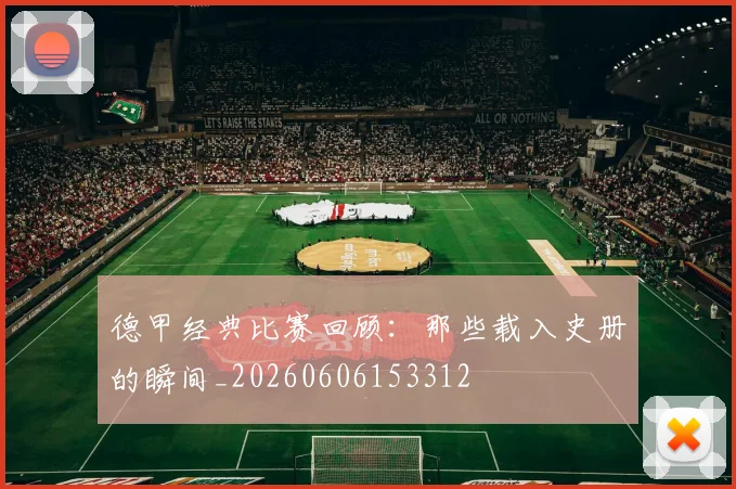 德甲经典比赛回顾:那些载入史册的瞬间_20260606153312