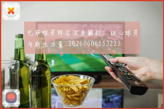 巴萨球员阵容深度解析:核心球员与新生力量_20260606153223