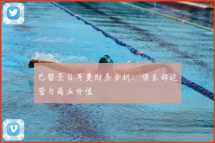 巴黎圣日耳曼财务分析：俱乐部运营与商业价值